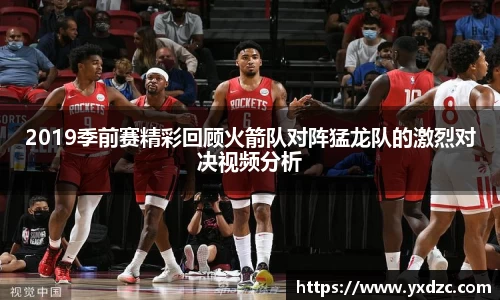 2019季前赛精彩回顾火箭队对阵猛龙队的激烈对决视频分析