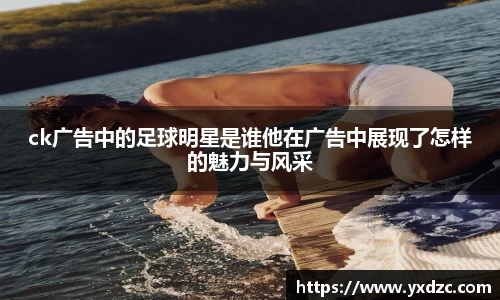 ck广告中的足球明星是谁他在广告中展现了怎样的魅力与风采