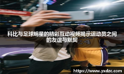 科比与足球明星的精彩互动视频揭示运动员之间的友谊与默契